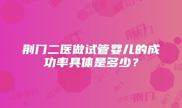 荆门二医做试管婴儿的成功率具体是多少？