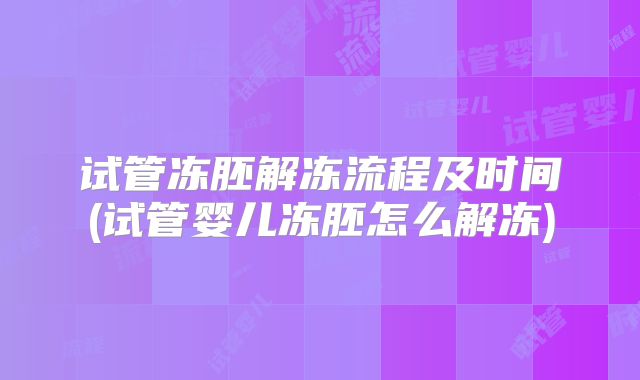 试管冻胚解冻流程及时间(试管婴儿冻胚怎么解冻)