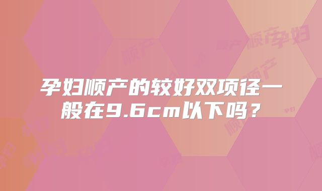 孕妇顺产的较好双项径一般在9.6cm以下吗？