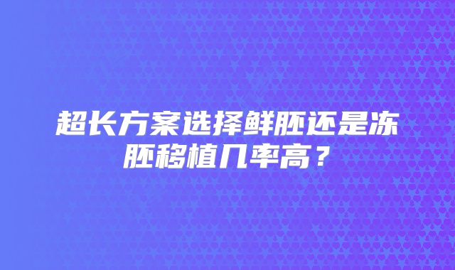 超长方案选择鲜胚还是冻胚移植几率高？