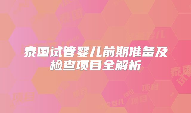 泰国试管婴儿前期准备及检查项目全解析