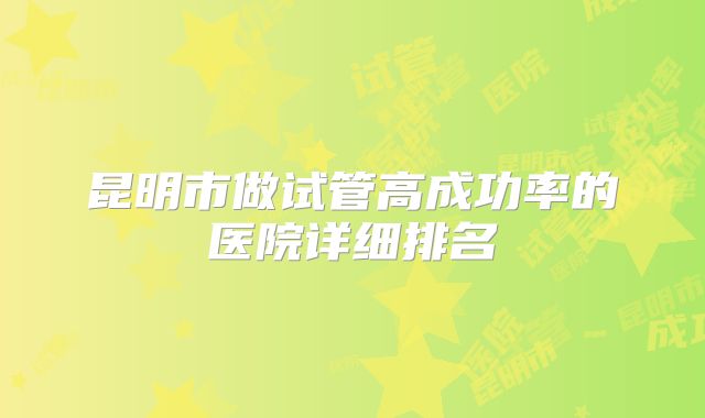 昆明市做试管高成功率的医院详细排名