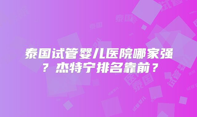 泰国试管婴儿医院哪家强？杰特宁排名靠前？