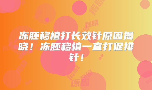 冻胚移植打长效针原因揭晓!冻胚移植一直打促排针!