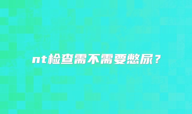 nt检查需不需要憋尿?