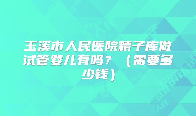 玉溪市人民医院精子库做试管婴儿有吗？（需要多少钱）