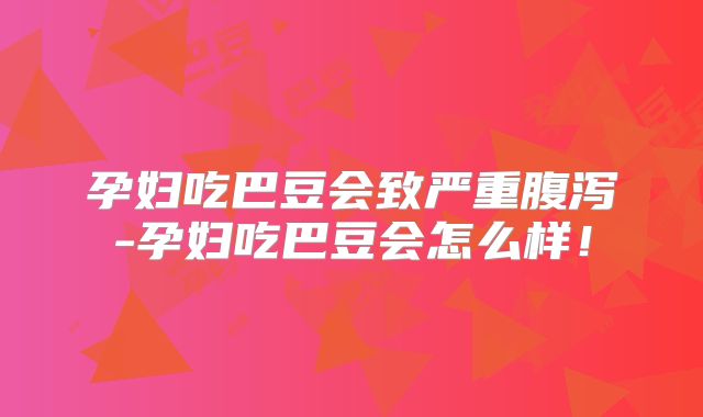 孕妇吃巴豆会致严重腹泻-孕妇吃巴豆会怎么样！