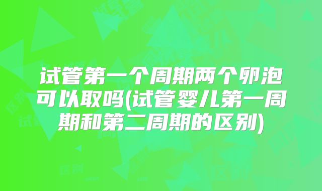 试管第一个周期两个卵泡可以取吗(试管婴儿第一周期和第二周期的区别)