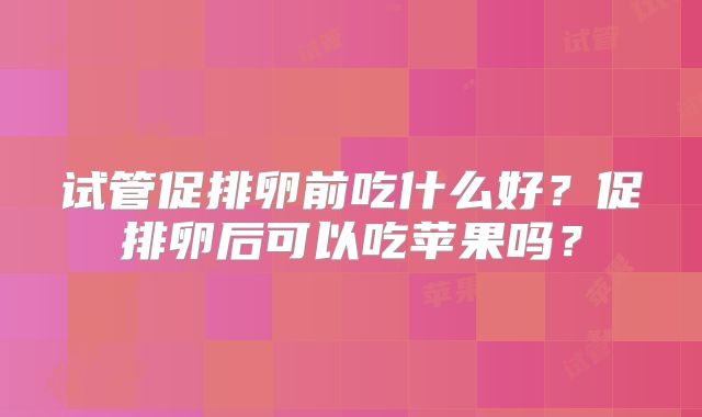 试管促排卵前吃什么好？促排卵后可以吃苹果吗？