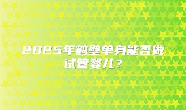 2025年鹤壁单身能否做试管婴儿?
