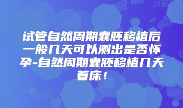 试管自然周期囊胚移植后一般几天可以测出是否怀孕-自然周期囊胚移植几天着床!