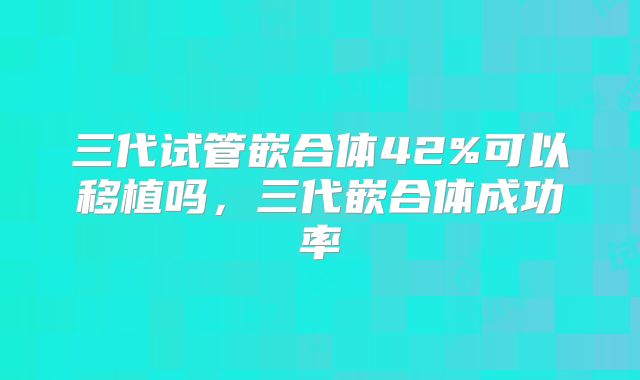 三代试管嵌合体42%可以移植吗，三代嵌合体成功率