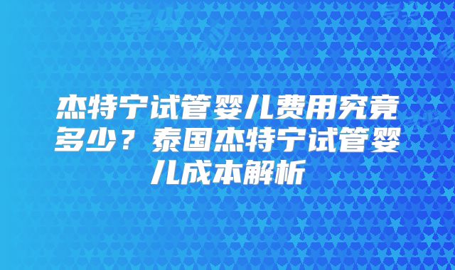 杰特宁试管婴儿费用究竟多少？泰国杰特宁试管婴儿成本解析