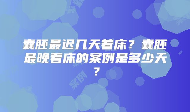 囊胚最迟几天着床？囊胚最晚着床的案例是多少天？