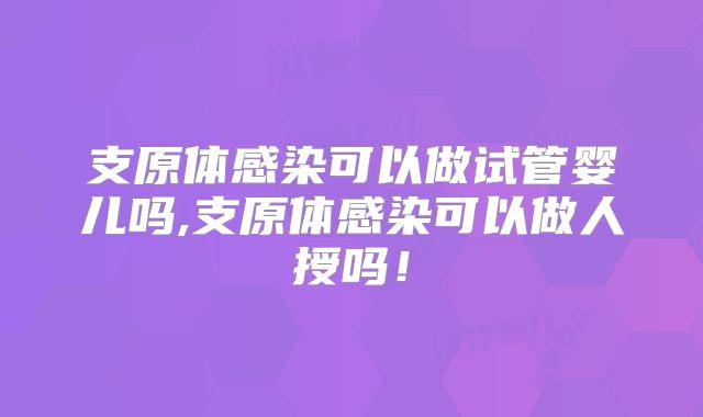 支原体感染可以做试管婴儿吗,支原体感染可以做人授吗!