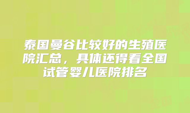 泰国曼谷比较好的生殖医院汇总，具体还得看全国试管婴儿医院排名