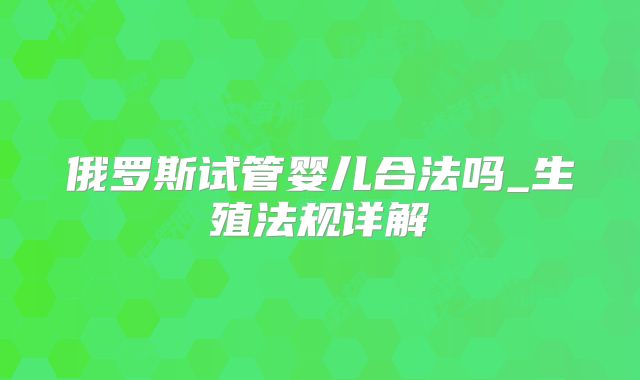 俄罗斯试管婴儿合法吗_生殖法规详解