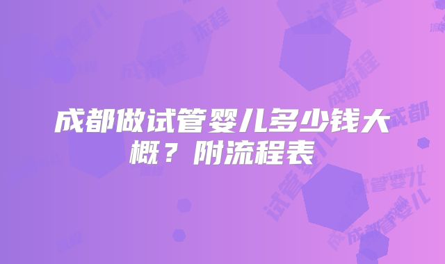 成都做试管婴儿多少钱大概?附流程表