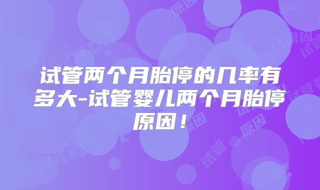 试管两个月胎停的几率有多大-试管婴儿两个月胎停原因！