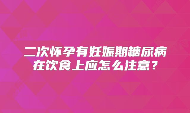 二次怀孕有妊娠期糖尿病在饮食上应怎么注意?