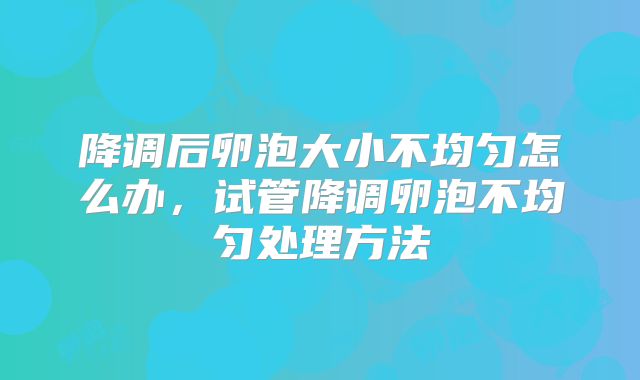 降调后卵泡大小不均匀怎么办,试管降调卵泡不均匀处理方法