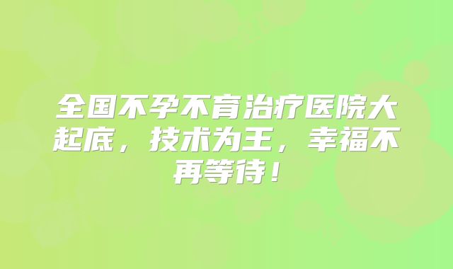 全国不孕不育治疗医院大起底，技术为王，幸福不再等待！