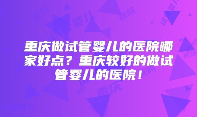 重庆做试管婴儿的医院哪家好点？重庆较好的做试管婴儿的医院！