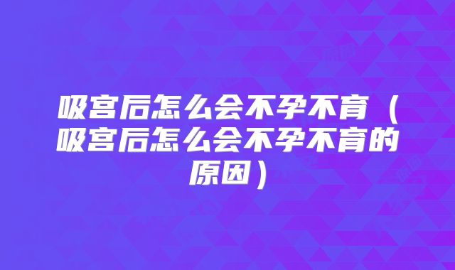 吸宫后怎么会不孕不育（吸宫后怎么会不孕不育的原因）