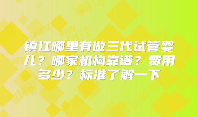 镇江哪里有做三代试管婴儿？哪家机构靠谱？费用多少？标准了解一下
