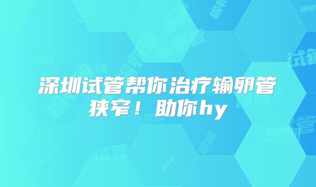 深圳试管帮你治疗输卵管狭窄!助你hy