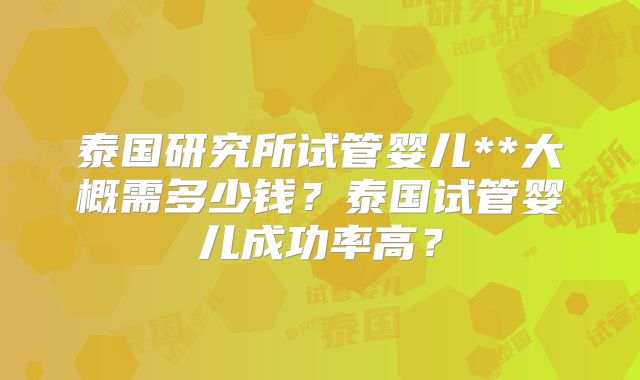 泰国研究所试管婴儿**大概需多少钱?泰国试管婴儿成功率高?