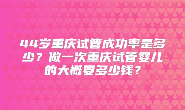 44岁重庆试管成功率是多少？做一次重庆试管婴儿的大概要多少钱？