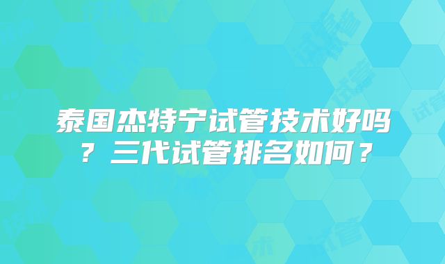 泰国杰特宁试管技术好吗？三代试管排名如何？