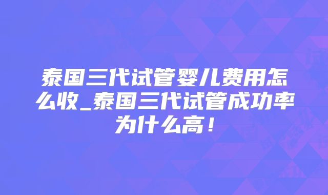 泰国三代试管婴儿费用怎么收_泰国三代试管成功率为什么高！