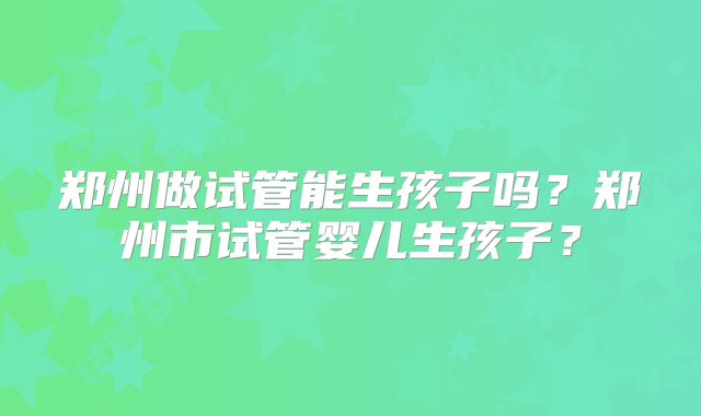 郑州做试管能生孩子吗？郑州市试管婴儿生孩子？