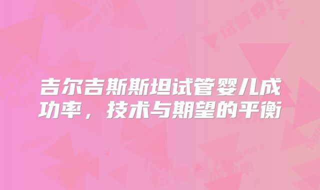 吉尔吉斯斯坦试管婴儿成功率,技术与期望的平衡