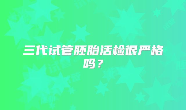 三代试管胚胎活检很严格吗？