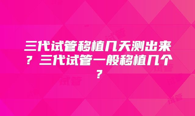 三代试管移植几天测出来?三代试管一般移植几个?