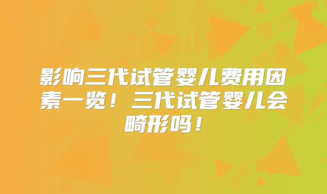影响三代试管婴儿费用因素一览！三代试管婴儿会畸形吗！