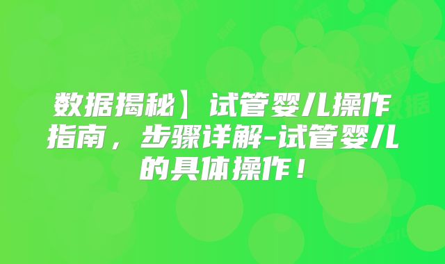 数据揭秘】试管婴儿操作指南，步骤详解-试管婴儿的具体操作！