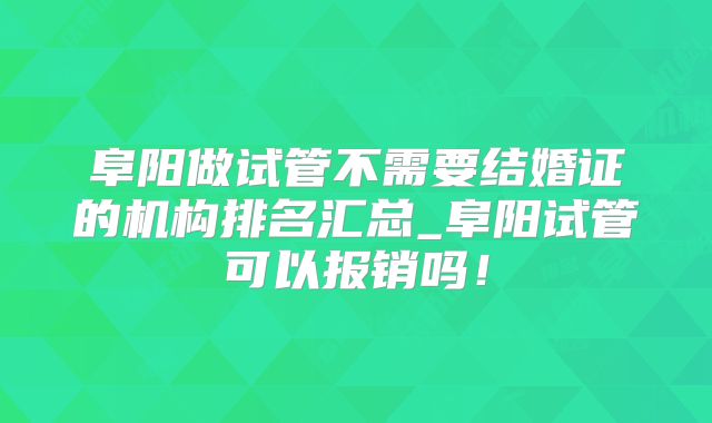 阜阳做试管不需要结婚证的机构排名汇总_阜阳试管可以报销吗！
