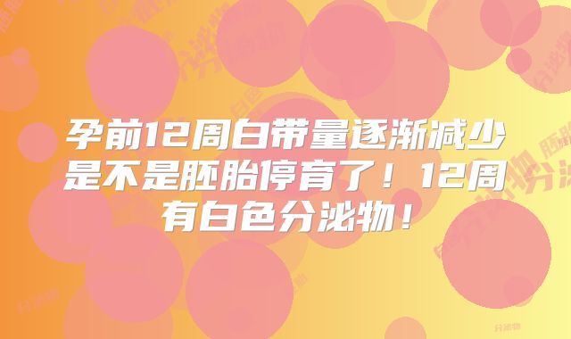 孕前12周白带量逐渐减少是不是胚胎停育了!12周有白色分泌物!