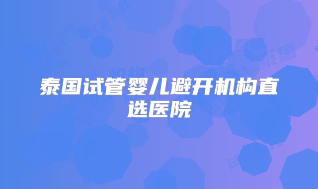 泰国试管婴儿避开机构直选医院