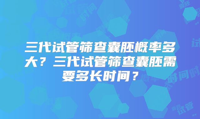 三代试管筛查囊胚概率多大？三代试管筛查囊胚需要多长时间？