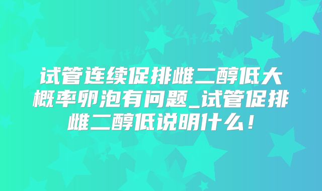 试管连续促排雌二醇低大概率卵泡有问题_试管促排雌二醇低说明什么！