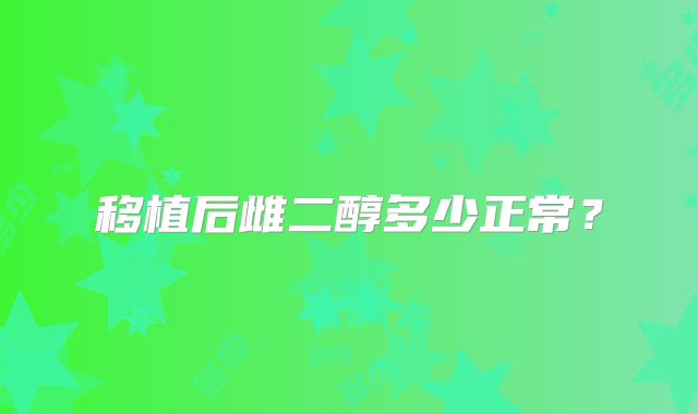 移植后雌二醇多少正常？