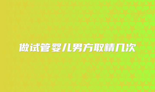 做试管婴儿男方取精几次