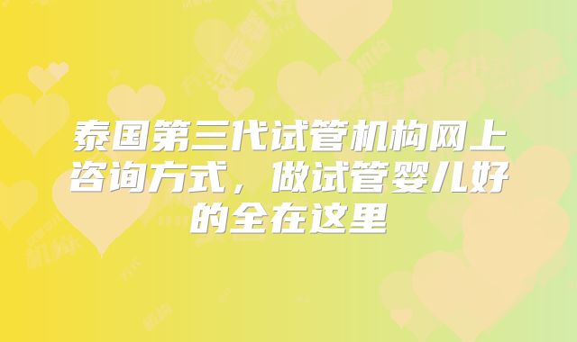 泰国第三代试管机构网上咨询方式,做试管婴儿好的全在这里