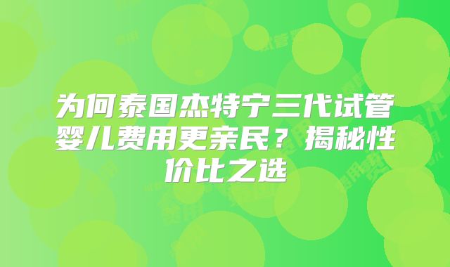 为何泰国杰特宁三代试管婴儿费用更亲民？揭秘性价比之选
