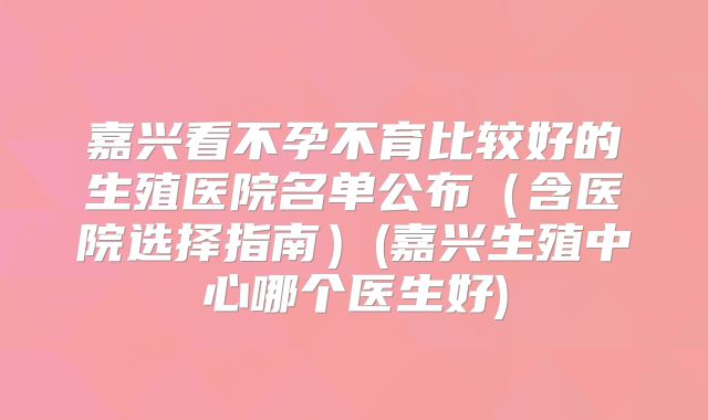 嘉兴看不孕不育比较好的生殖医院名单公布(含医院选择指南)(嘉兴生殖中心哪个医生好)